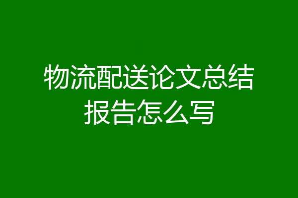 物流配送论文总结报告怎么写