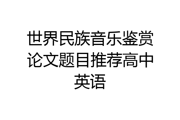 世界民族音乐鉴赏论文题目推荐高中英语