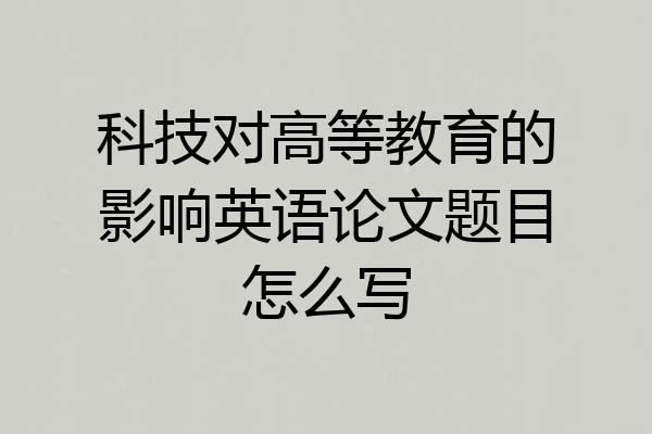 科技对高等教育的影响英语论文题目怎么写
