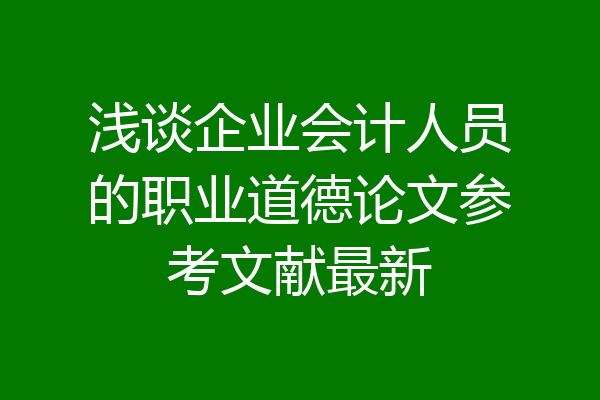 浅谈企业会计人员的职业道德论文参考文献最新