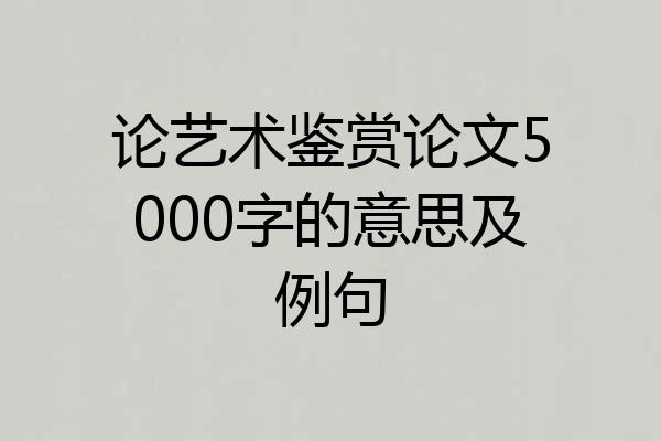 论艺术鉴赏论文5000字的意思及例句