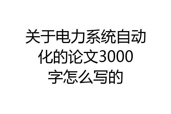 关于电力系统自动化的论文3000字怎么写的