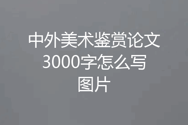 中外美术鉴赏论文3000字怎么写图片