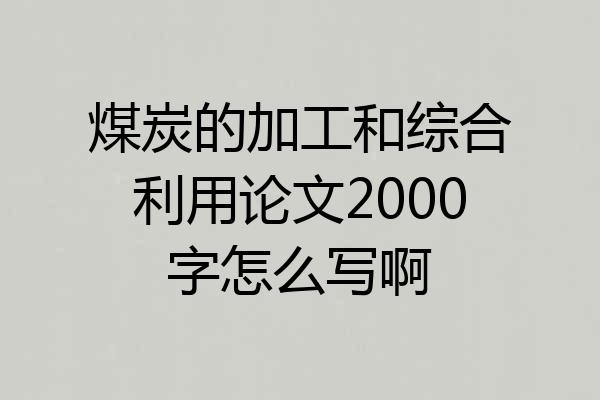 煤炭的加工和综合利用论文2000字怎么写啊