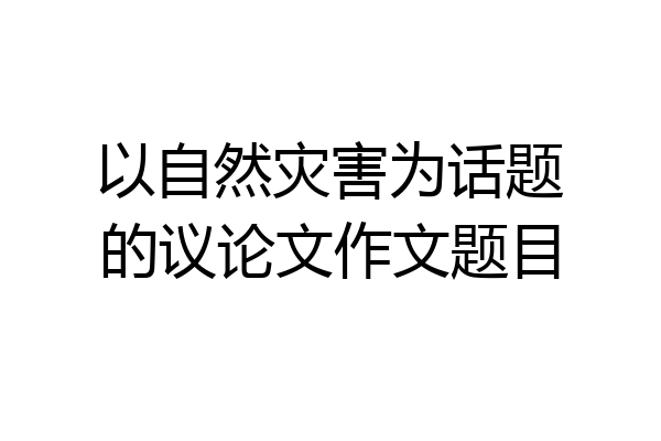 以自然灾害为话题的议论文作文题目
