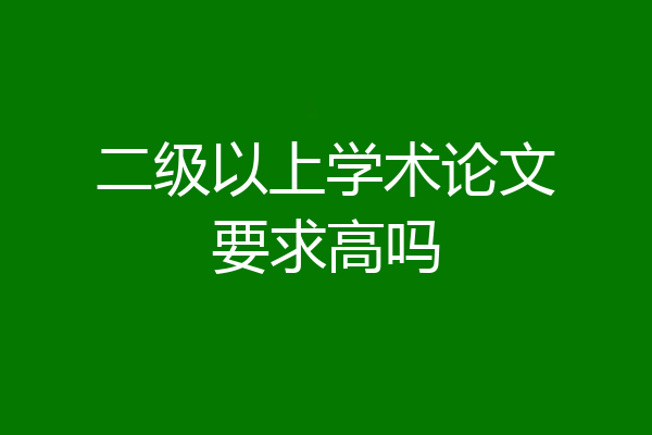 二级以上学术论文要求高吗