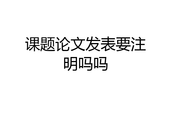 课题论文发表要注明吗吗