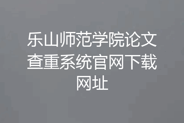 乐山师范学院论文查重系统官网下载网址