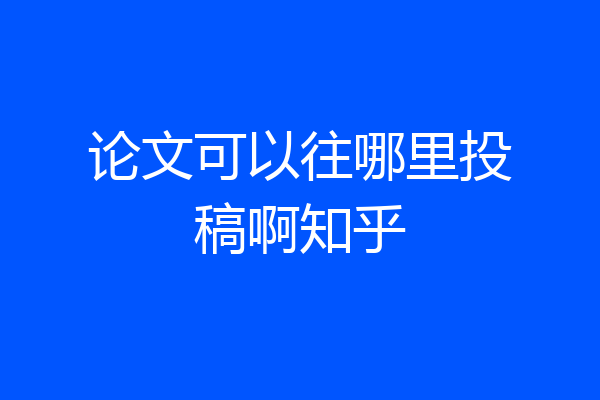 论文可以往哪里投稿啊知乎