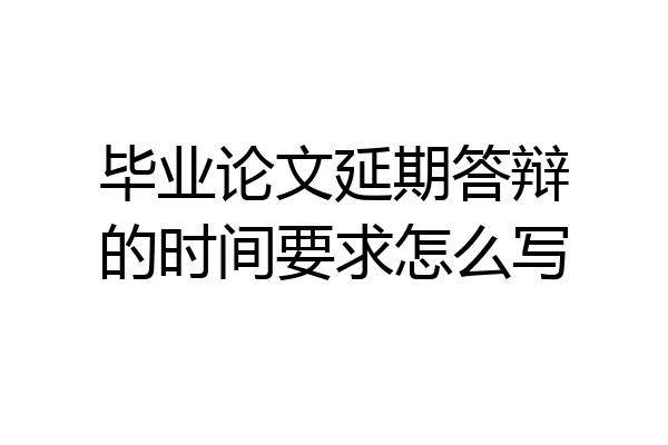 毕业论文延期答辩的时间要求怎么写