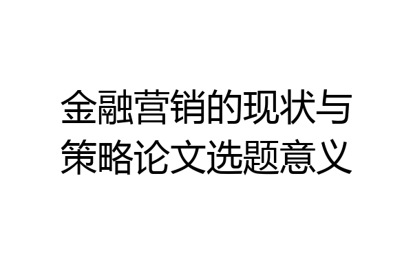 金融营销的现状与策略论文选题意义