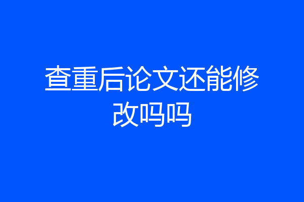 查重后论文还能修改吗吗