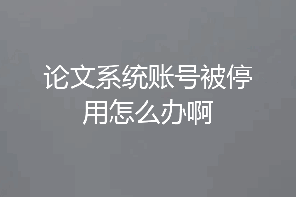 论文系统账号被停用怎么办啊