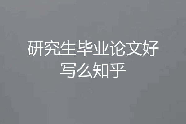 研究生毕业论文好写么知乎