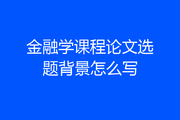 金融学课程论文选题背景怎么写