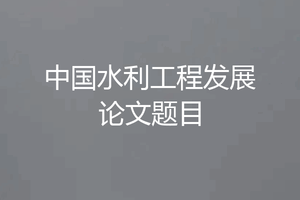 中国水利工程发展论文题目