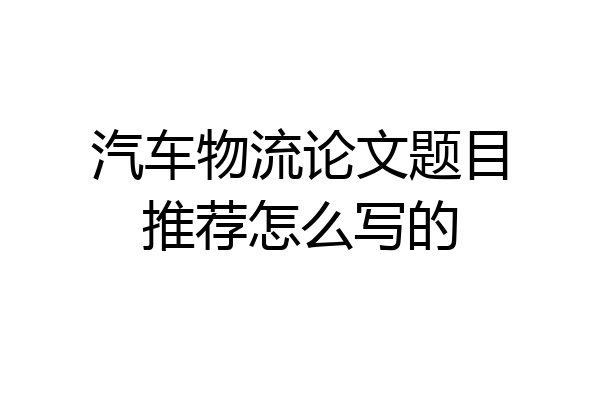 汽车物流论文题目推荐怎么写的