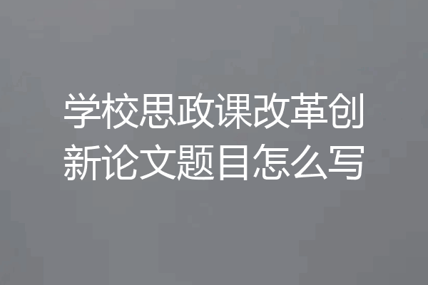 学校思政课改革创新论文题目怎么写