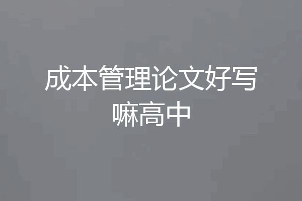 成本管理论文好写嘛高中