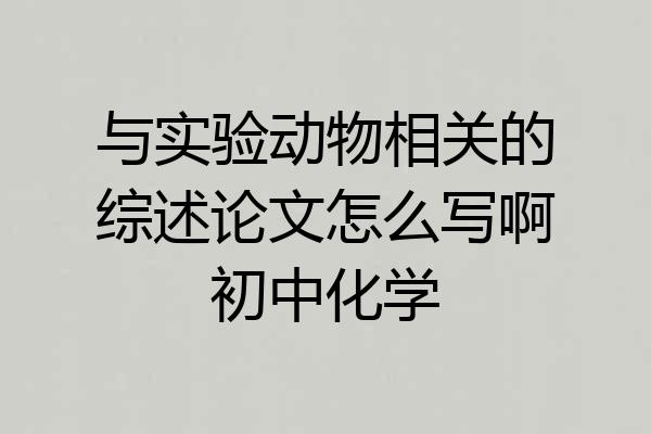 与实验动物相关的综述论文怎么写啊初中化学