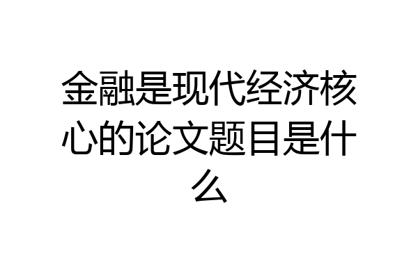 金融是现代经济核心的论文题目是什么