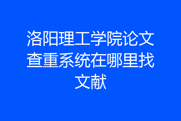 洛阳理工学院论文查重系统在哪里找文献