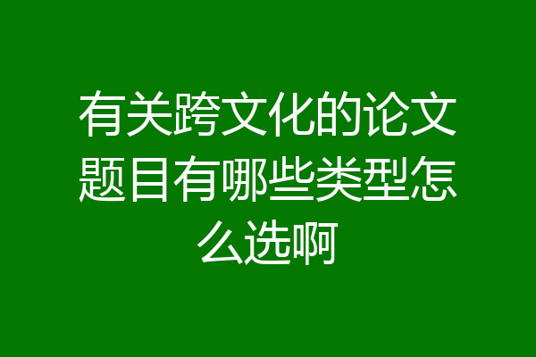 有关跨文化的论文题目有哪些类型怎么选啊