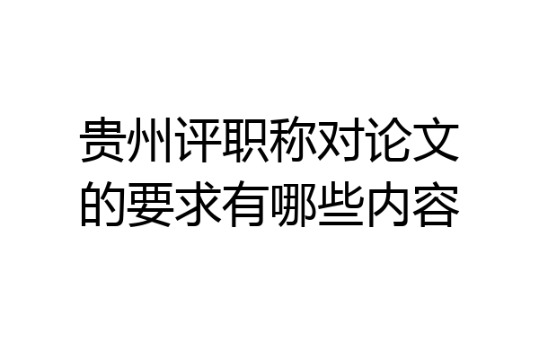 贵州评职称对论文的要求有哪些内容