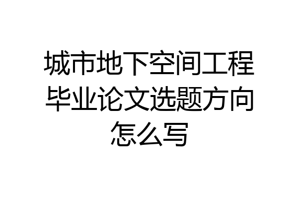 城市地下空间工程毕业论文选题方向怎么写