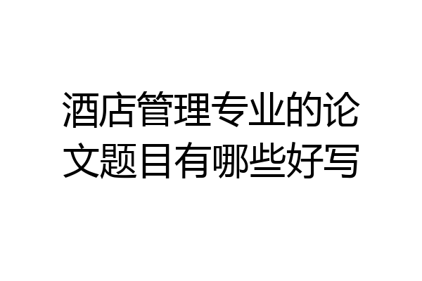 酒店管理专业的论文题目有哪些好写