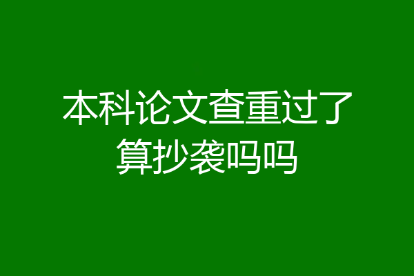 本科论文查重过了算抄袭吗吗