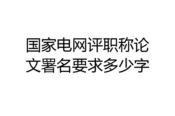 国家电网评职称论文署名要求多少字
