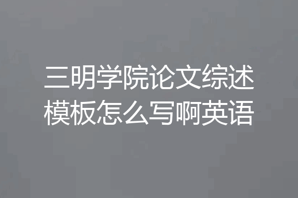 三明学院论文综述模板怎么写啊英语