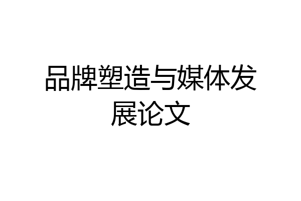 品牌塑造与媒体发展论文