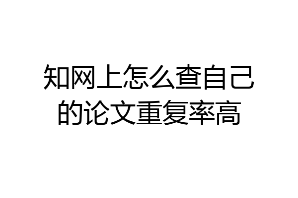 知网上怎么查自己的论文重复率高