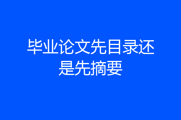 毕业论文先目录还是先摘要