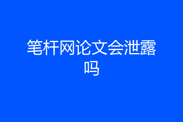 笔杆网论文会泄露吗