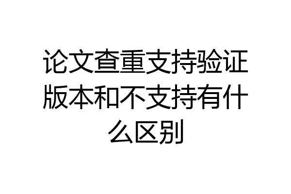 论文查重支持验证版本和不支持有什么区别