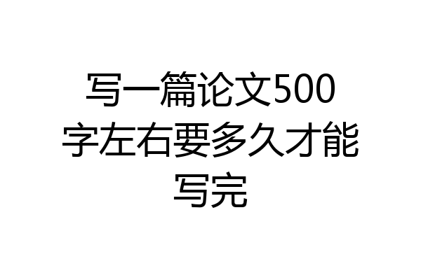 写一篇论文500字左右要多久才能写完