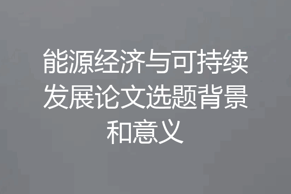 能源经济与可持续发展论文选题背景和意义