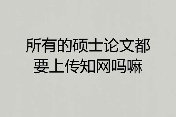 所有的硕士论文都要上传知网吗嘛