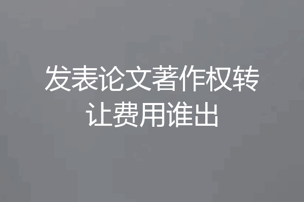 发表论文著作权转让费用谁出