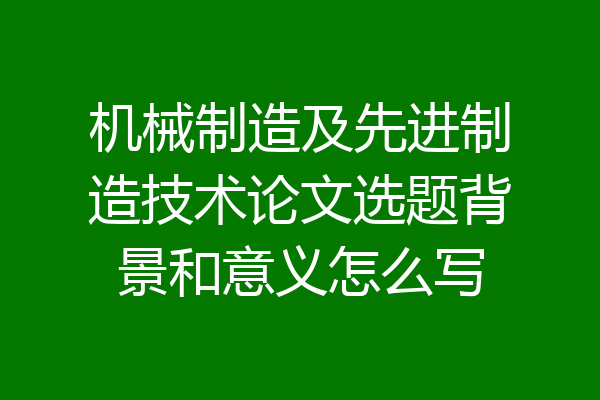 机械制造及先进制造技术论文选题背景和意义怎么写