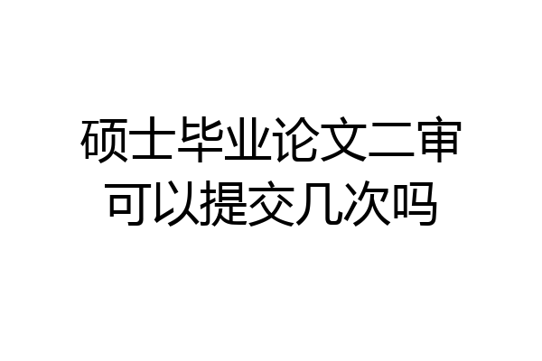 硕士毕业论文二审可以提交几次吗