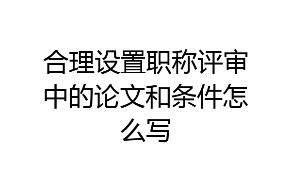 合理设置职称评审中的论文和条件怎么写