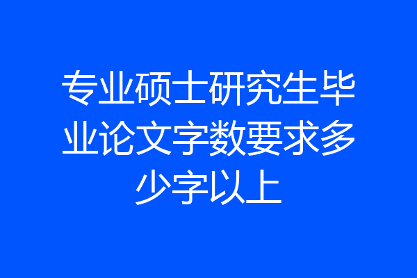 专业硕士研究生毕业论文字数要求多少字以上