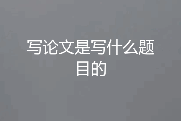 写论文是写什么题目的
