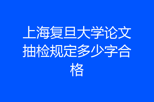 上海复旦大学论文抽检规定多少字合格