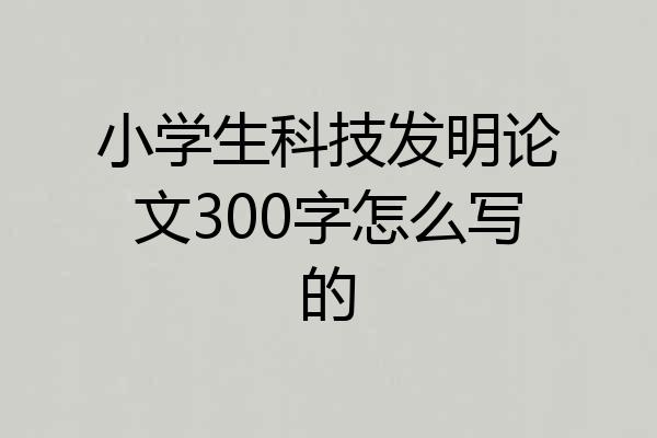 小学生科技发明论文300字怎么写的