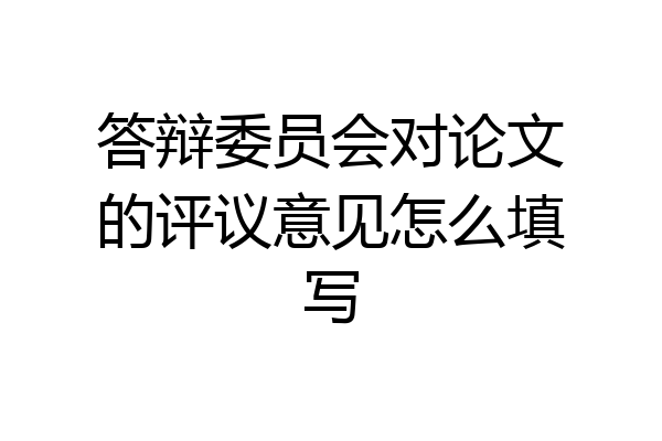 答辩委员会对论文的评议意见怎么填写